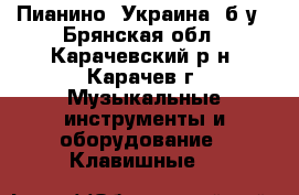 Пианино “Украина“ б/у - Брянская обл., Карачевский р-н, Карачев г. Музыкальные инструменты и оборудование » Клавишные   